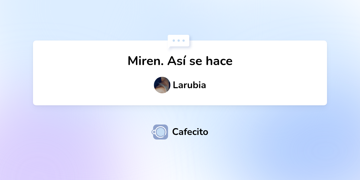 Miren. Así se hace por Larubia | Cafecito
